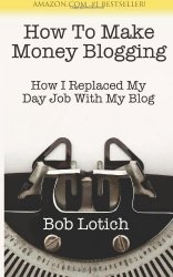 Bob Lotich - How To Make Money Blogging How I Replaced My Day Job With My Blog by Lotich, Bob