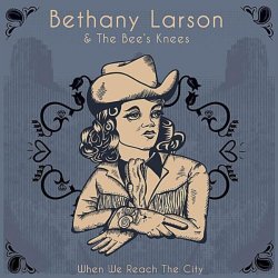 Bethany Larson and The Bees Knees - When We Reach The City