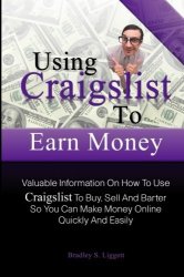 Bradley S. Liggett - Using Craigslist To Earn Money Valuable Information On How To Use Craigslist To Buy, Sell And Barter So You Can Make Money Online Quickly And Easily by Bradley S. Liggett