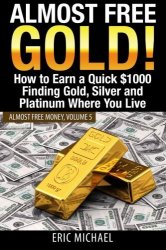 Eric Michael; - Almost Free Gold! How to Earn a Quick $1000 Finding Gold, Silver and Platinum Where You Live