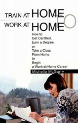 Michelle McGarry - [Train at Home to Work at Home How to Get Certified, Earn a Degree, or Take a Class from Home to Begin a Work-At-Home Career]