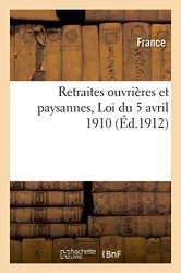 France - Retraites ouvrieres et paysannes texte complet de la loi du 5 avril 1910, avec les modifications qui y ont ete apportees par les articles 54 a 61 de la loi de finances du 27 fevrier 1912