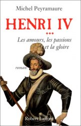 Michel Peyramaure - Henri IV, tome 3 Les Amours, les passions et la gloire