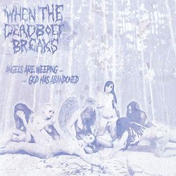 When The Deadbolt Breaks - Angels Are Weeping... ...God Has Abandoned