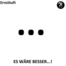 Ernsthaft - Es wäre besser...!