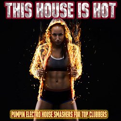 This House is Hot - This House is Hot - Pumpin Electro House Smashers for Top Clubbers